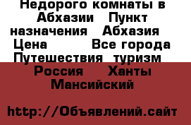 Недорого комнаты в Абхазии › Пункт назначения ­ Абхазия  › Цена ­ 300 - Все города Путешествия, туризм » Россия   . Ханты-Мансийский